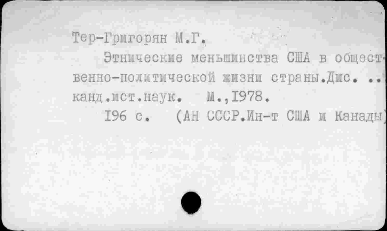 ﻿
Тер-Григорян М.Г.
Этнические меньшинства США в общественно-политической жизни страны.Дис. .. канд.ист.наук. М.,1978.
1% с. (АН СССР.Ин-т США и Канады